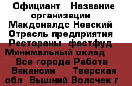Официант › Название организации ­ Макдоналдс Невский › Отрасль предприятия ­ Рестораны, фастфуд › Минимальный оклад ­ 1 - Все города Работа » Вакансии   . Тверская обл.,Вышний Волочек г.